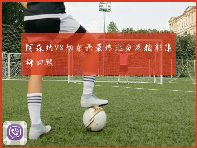 阿森纳vs切尔西最终比分及精彩集锦回顾