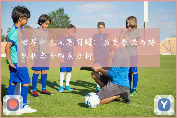 世界杯总决赛前瞻：历史数据与球队状态全维度分析