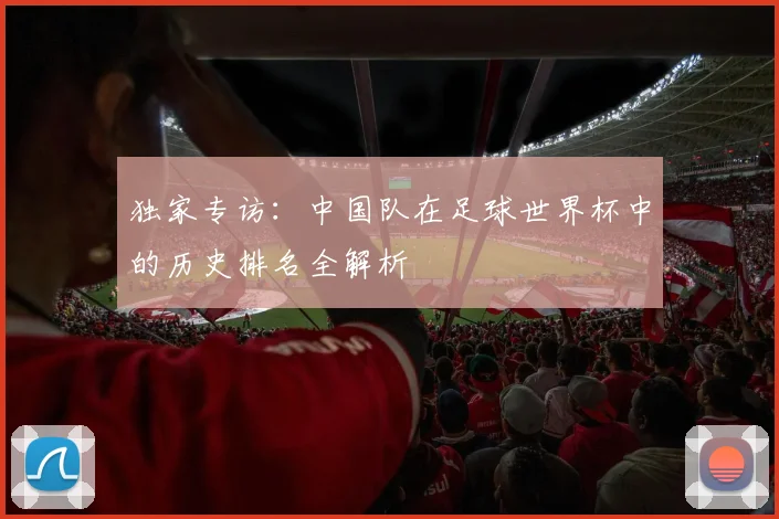 独家专访：中国队在足球世界杯中的历史排名全解析