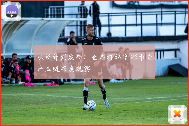 从设计到发行：世界杯纪念彩币全产业链深度观察