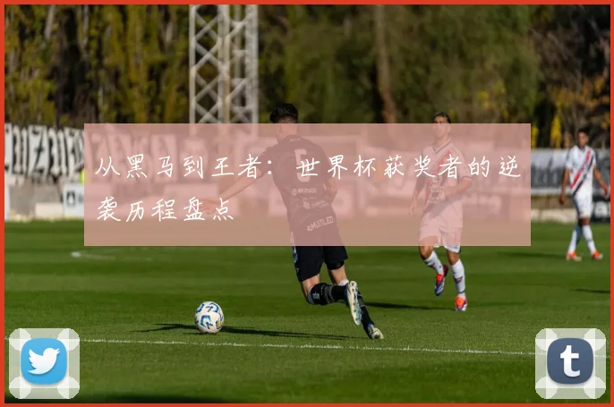 从黑马到王者：世界杯获奖者的逆袭历程盘点