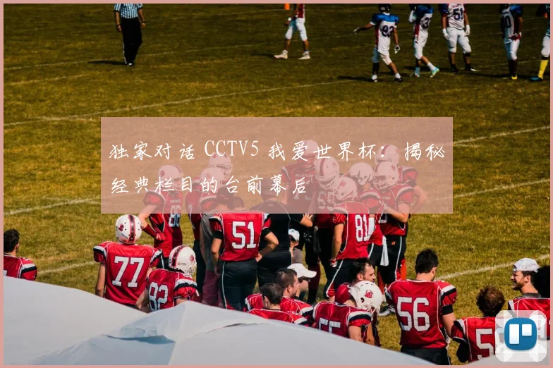 独家对话 CCTV5 我爱世界杯：揭秘经典栏目的台前幕后