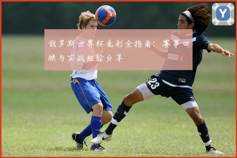 俄罗斯世界杯竞彩全指南：赛事回顾与实战经验分享