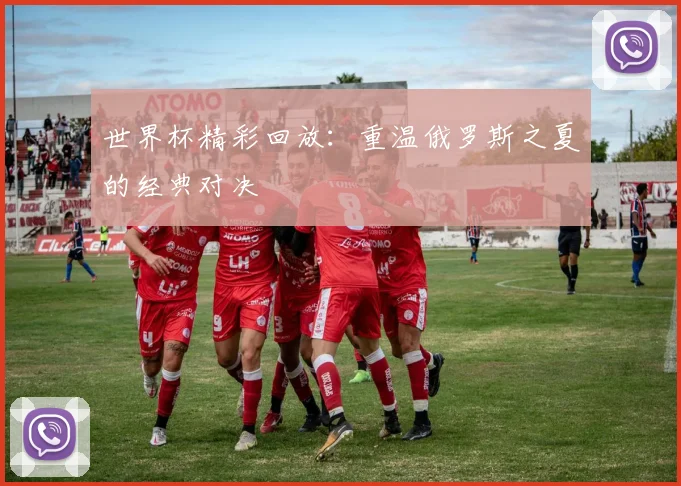 世界杯精彩回放：重温俄罗斯之夏的经典对决