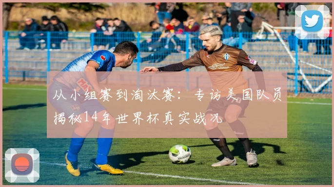 从小组赛到淘汰赛：专访美国队员揭秘14年世界杯真实战况