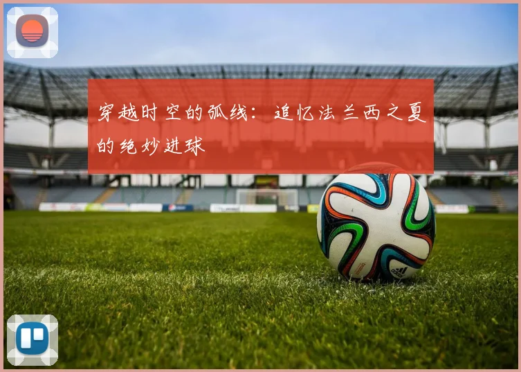 穿越时空的弧线：追忆法兰西之夏的绝妙进球