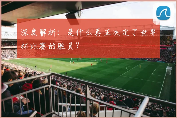 深度解析：是什么真正决定了世界杯比赛的胜负？