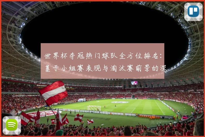世界杯夺冠热门球队全方位排名：基于小组赛表现与淘汰赛前景的深度剖析
