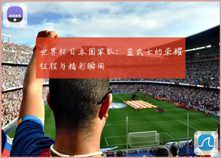世界杯日本国家队：蓝武士的荣耀征程与精彩瞬间