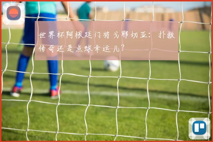 世界杯阿根廷门将戈耶切亚：扑救传奇还是点球幸运儿？